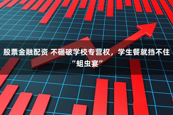 股票金融配资 不砸破学校专营权，学生餐就挡不住“蛆虫宴”
