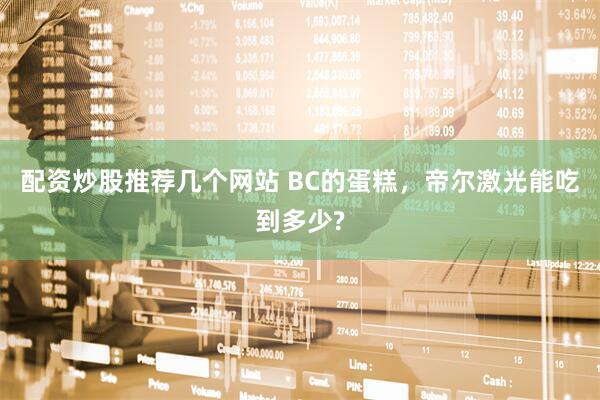 配资炒股推荐几个网站 BC的蛋糕，帝尔激光能吃到多少?