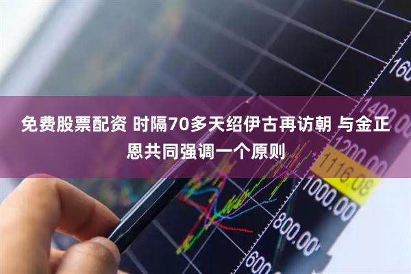 免费股票配资 时隔70多天绍伊古再访朝 与金正恩共同强调一个原则