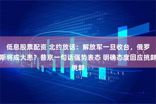低息股票配资 北约放话：解放军一旦收台，俄罗斯将成大患？普京一句话强势表态 明确态度回应挑衅