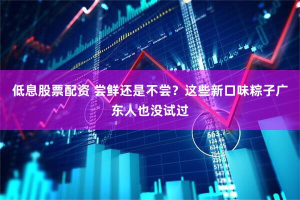 低息股票配资 尝鲜还是不尝？这些新口味粽子广东人也没试过
