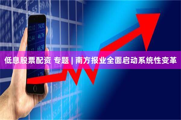 低息股票配资 专题 | 南方报业全面启动系统性变革