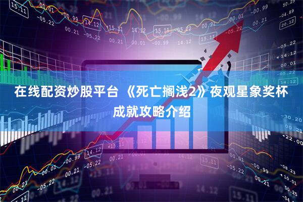 在线配资炒股平台 《死亡搁浅2》夜观星象奖杯成就攻略介绍