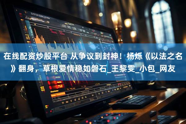 在线配资炒股平台 从争议到封神！杨烁《以法之名》翻身，草根爱情稳如磐石_王黎雯_小包_网友