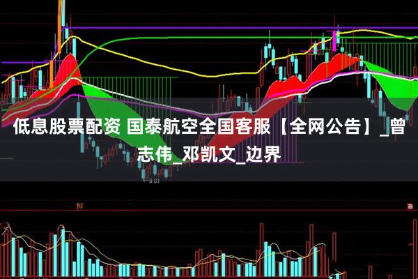 低息股票配资 国泰航空全国客服【全网公告】_曾志伟_邓凯文_边界