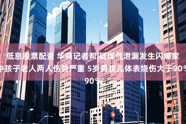 低息股票配资 华商记者帮|疑煤气泄漏发生闪爆家中孩子老人两人伤势严重 5岁男孩儿体表烧伤大于90％
