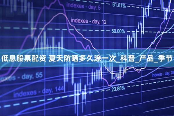 低息股票配资 夏天防晒多久涂一次_科普_产品_季节