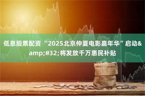 低息股票配资 “2025北京仲夏电影嘉年华”启动&#32;将发放千万惠民补贴
