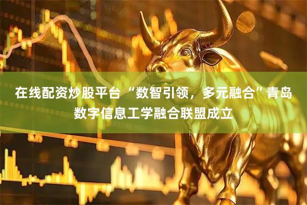 在线配资炒股平台 “数智引领，多元融合”青岛数字信息工学融合联盟成立