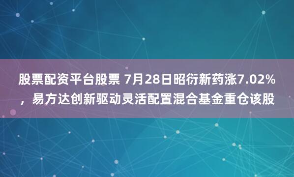 股票配资平台股票 7月28日昭衍新药涨7.02%，易方达创新驱动灵活配置混合基金重仓该股