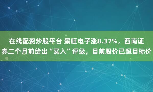 在线配资炒股平台 景旺电子涨8.37%，西南证券二个月前给出“买入”评级，目前股价已超目标价