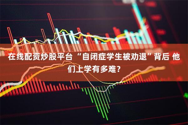 在线配资炒股平台 “自闭症学生被劝退”背后 他们上学有多难？