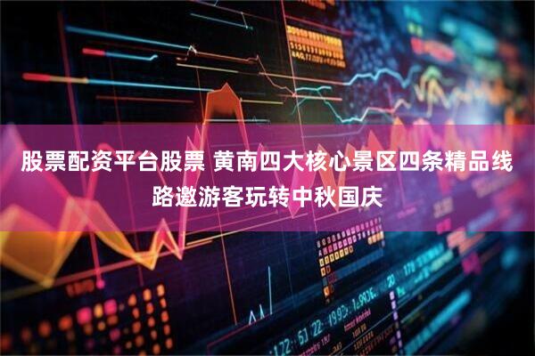 股票配资平台股票 黄南四大核心景区四条精品线路邀游客玩转中秋国庆