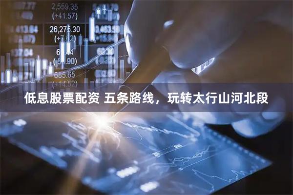 低息股票配资 五条路线，玩转太行山河北段