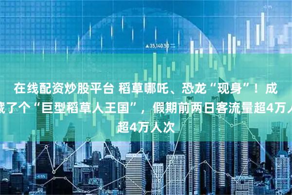 在线配资炒股平台 稻草哪吒、恐龙“现身”！成都藏了个“巨型稻草人王国”，假期前两日客流量超4万人次