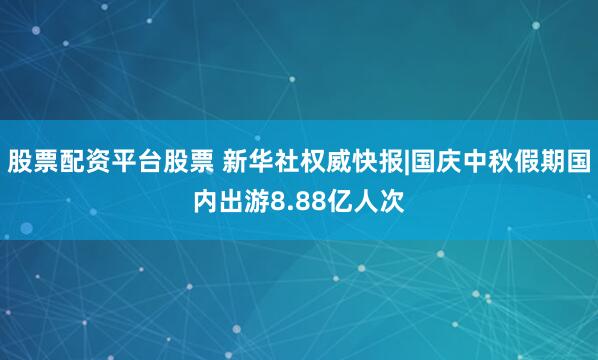 股票配资平台股票 新华社权威快报|国庆中秋假期国内出游8.88亿人次