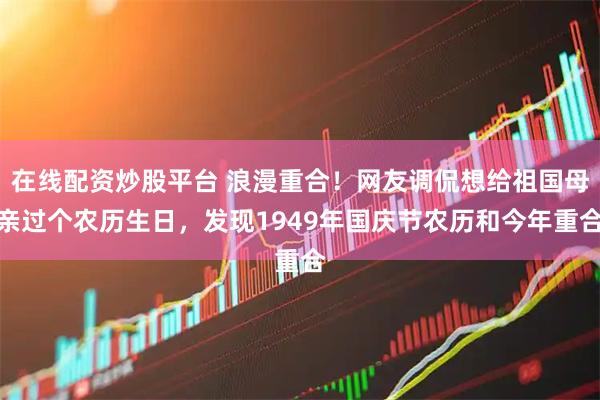 在线配资炒股平台 浪漫重合！网友调侃想给祖国母亲过个农历生日，发现1949年国庆节农历和今年重合
