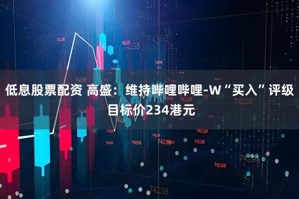 低息股票配资 高盛：维持哔哩哔哩-W“买入”评级 目标价234港元