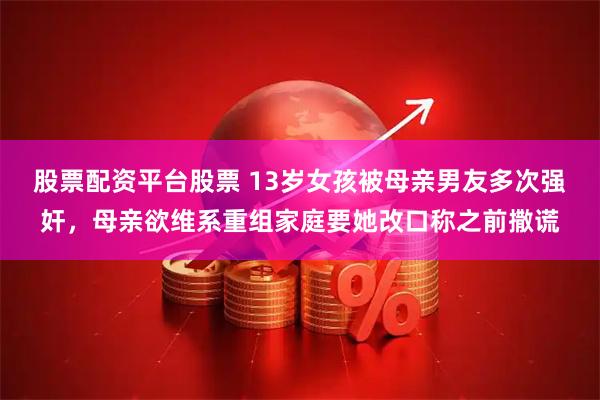 股票配资平台股票 13岁女孩被母亲男友多次强奸，母亲欲维系重组家庭要她改口称之前撒谎