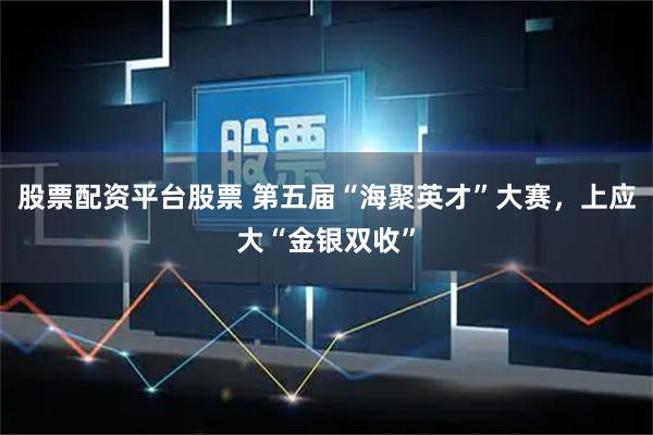 股票配资平台股票 第五届“海聚英才”大赛,上应大“金银双收”
