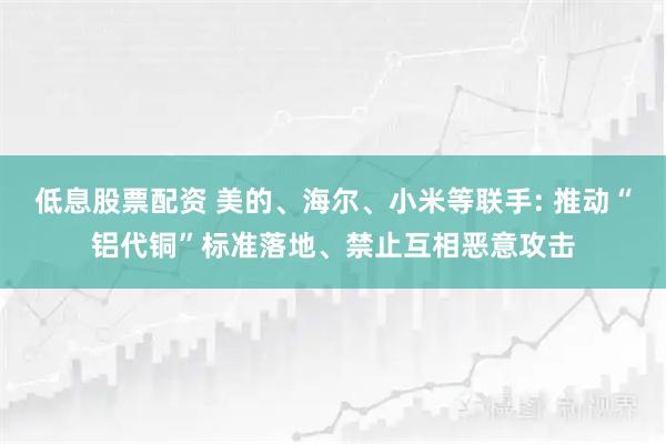 低息股票配资 美的、海尔、小米等联手: 推动“铝代铜”标准落地、禁止互相恶意攻击