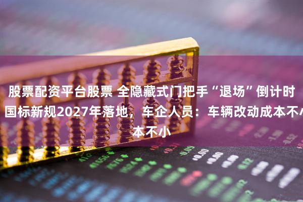 股票配资平台股票 全隐藏式门把手“退场”倒计时！国标新规2027年落地，车企人员：车辆改动成本不小