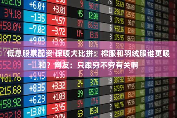 低息股票配资 保暖大比拼：棉服和羽绒服谁更暖和？网友：只跟穷不穷有关啊