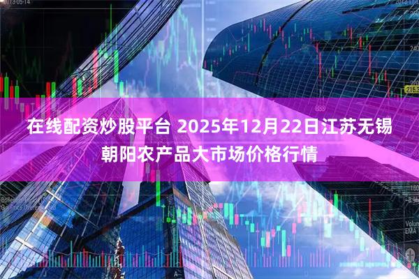 在线配资炒股平台 2025年12月22日江苏无锡朝阳农产品大市场价格行情
