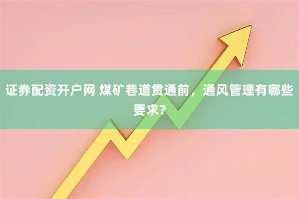 证券配资开户网 煤矿巷道贯通前，通风管理有哪些要求？