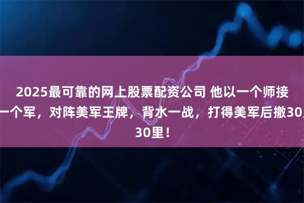 2025最可靠的网上股票配资公司 他以一个师接替一个军，对阵美军王牌，背水一战，打得美军后撤30里！