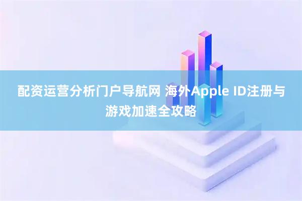 配资运营分析门户导航网 海外Apple ID注册与游戏加速全攻略