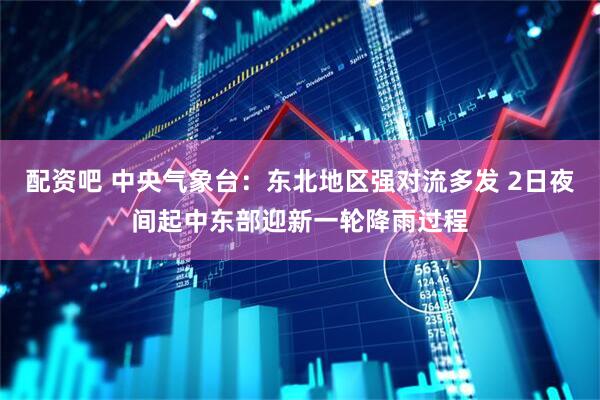 配资吧 中央气象台：东北地区强对流多发 2日夜间起中东部迎新一轮降雨过程