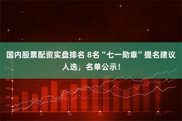 国内股票配资实盘排名 8名“七一勋章”提名建议人选,名单公示!